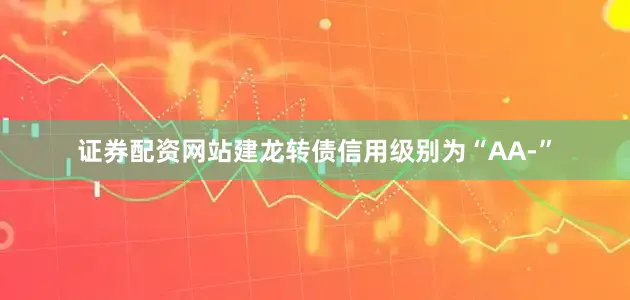 证券配资网站建龙转债信用级别为“AA-”