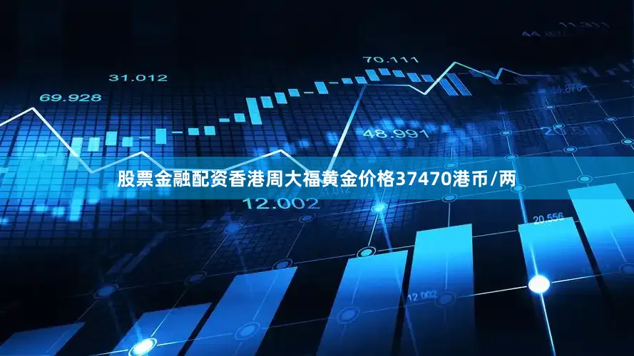 股票金融配资香港周大福黄金价格37470港币/两