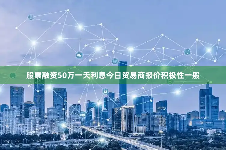 股票融资50万一天利息今日贸易商报价积极性一般