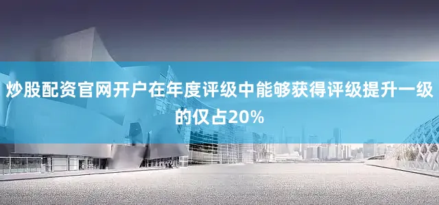 炒股配资官网开户在年度评级中能够获得评级提升一级的仅占20%