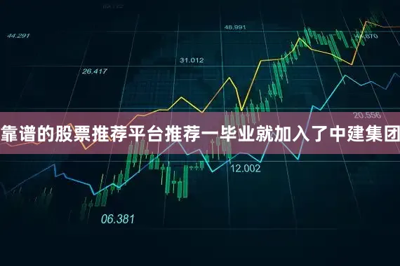 靠谱的股票推荐平台推荐一毕业就加入了中建集团