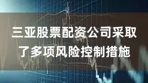 三亚股票配资公司采取了多项风险控制措施
