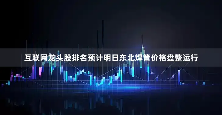 互联网龙头股排名预计明日东北焊管价格盘整运行