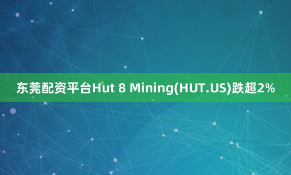 东莞配资平台Hut 8 Mining(HUT.US)跌超2%